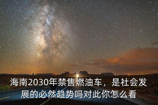 海南2030年禁售燃油車，是社會發(fā)展的必然趨勢嗎對此你怎么看