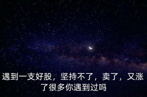 遇到一支好股，堅(jiān)持不了，賣了，又漲了很多你遇到過嗎