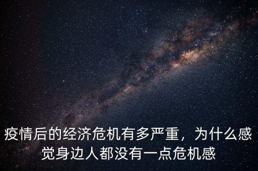 疫情后的經(jīng)濟(jì)危機(jī)有多嚴(yán)重，為什么感覺身邊人都沒有一點(diǎn)危機(jī)感
