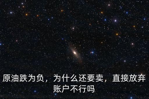 原油跌為負(fù)，為什么還要賣，直接放棄賬戶不行嗎