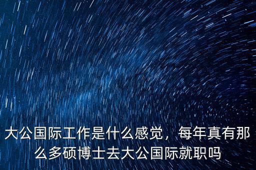 大公國(guó)際工作是什么感覺(jué)，每年真有那么多碩博士去大公國(guó)際就職嗎