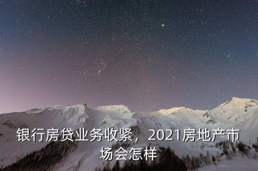 銀行房貸業(yè)務(wù)收緊，2021房地產(chǎn)市場會怎樣