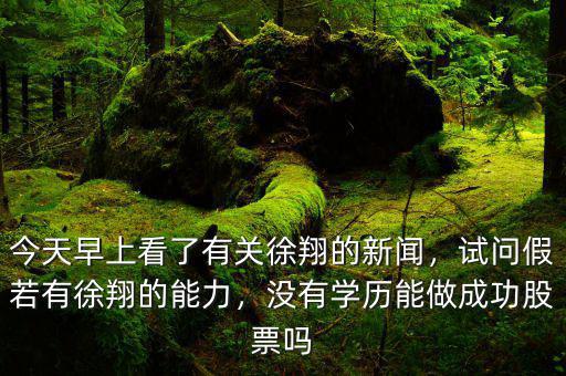 今天早上看了有關(guān)徐翔的新聞，試問假若有徐翔的能力，沒有學(xué)歷能做成功股票嗎