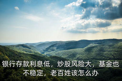 銀行存款利息低，炒股風險大，基金也不穩(wěn)定，老百姓該怎么辦