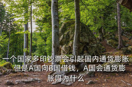 一個國家多印鈔票會引起國內(nèi)通貨膨脹，但是A國向B國借錢，A國會通貨膨脹嗎為什么