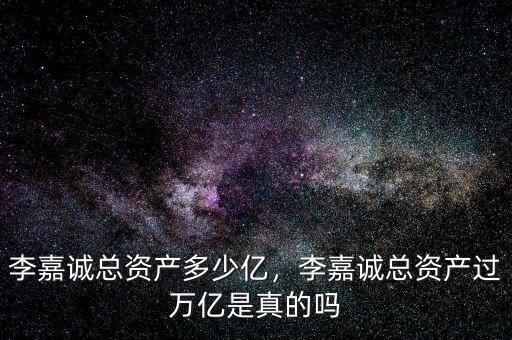 李嘉誠(chéng)總資產(chǎn)多少億，李嘉誠(chéng)總資產(chǎn)過萬億是真的嗎
