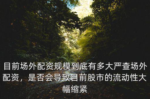 目前場(chǎng)外配資規(guī)模到底有多大嚴(yán)查場(chǎng)外配資，是否會(huì)導(dǎo)致目前股市的流動(dòng)性大幅縮緊