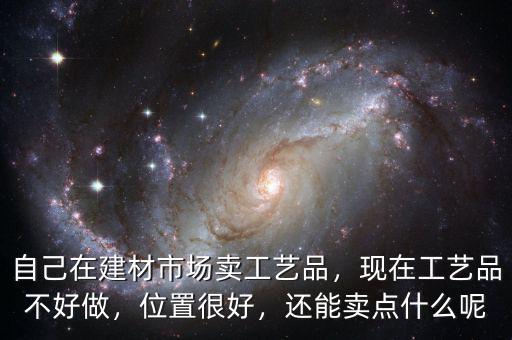 自己在建材市場(chǎng)賣工藝品，現(xiàn)在工藝品不好做，位置很好，還能賣點(diǎn)什么呢