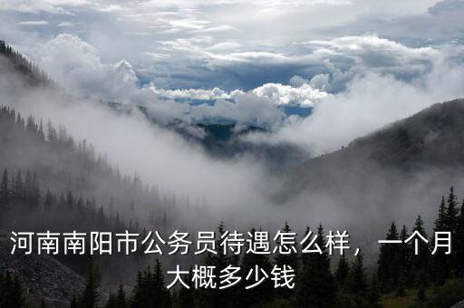 河南南陽市公務(wù)員待遇怎么樣，一個(gè)月大概多少錢