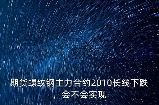 期貨螺紋鋼主力合約2010長(zhǎng)線下跌，會(huì)不會(huì)實(shí)現(xiàn)