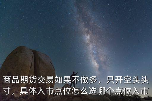 商品期貨交易如果不做多，只開空頭頭寸，具體入市點位怎么選哪個點位入市