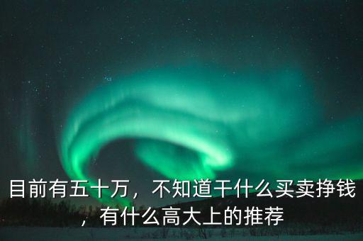 目前有五十萬(wàn)，不知道干什么買賣掙錢，有什么高大上的推薦
