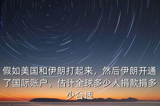 假如美國和伊朗打起來，然后伊朗開通了國際賬戶，估計(jì)全球多少人捐款捐多少合適