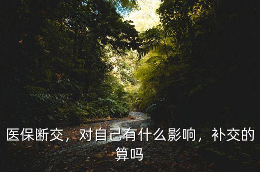 醫(yī)保斷交，對(duì)自己有什么影響，補(bǔ)交的算嗎
