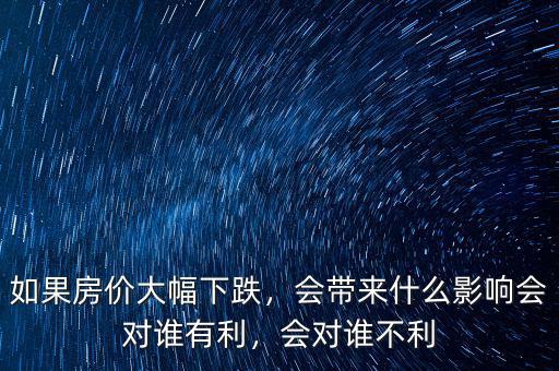 如果房?jī)r(jià)大幅下跌，會(huì)帶來(lái)什么影響會(huì)對(duì)誰(shuí)有利，會(huì)對(duì)誰(shuí)不利