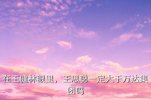 在王健林眼里，王思聰一定大于萬達集團嗎