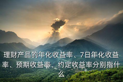 理財(cái)產(chǎn)品的年化收益率、7日年化收益率、預(yù)期收益率、約定收益率分別指什么