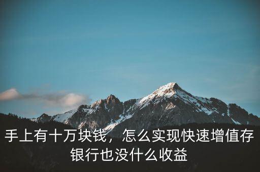 手上有十萬塊錢，怎么實現(xiàn)快速增值存銀行也沒什么收益