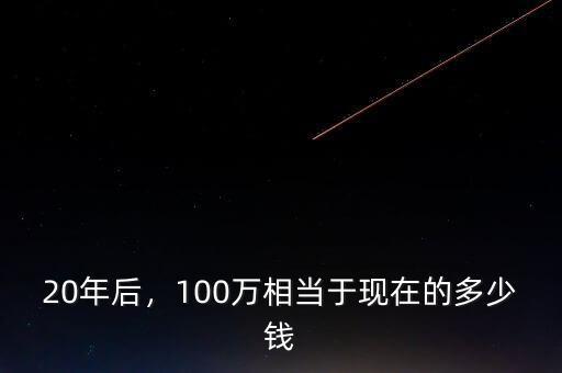 20年后，100萬相當(dāng)于現(xiàn)在的多少錢