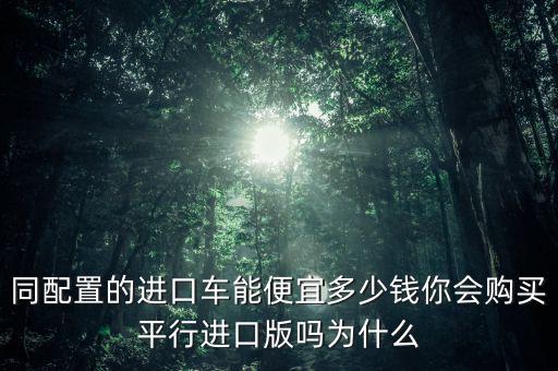 平行進(jìn)口為什么便宜,平行進(jìn)口車(chē)為什么比較便宜