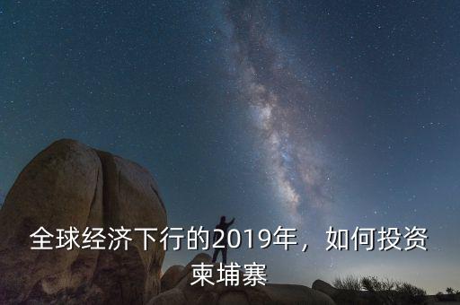 全球經(jīng)濟下行的2019年，如何投資柬埔寨