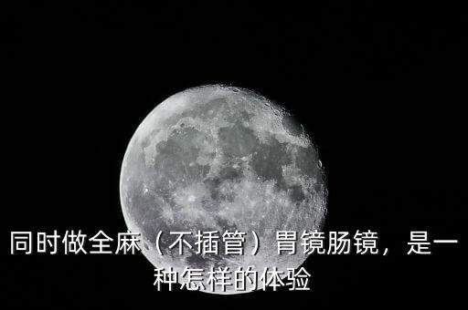 同時(shí)做全麻（不插管）胃鏡腸鏡，是一種怎樣的體驗(yàn)