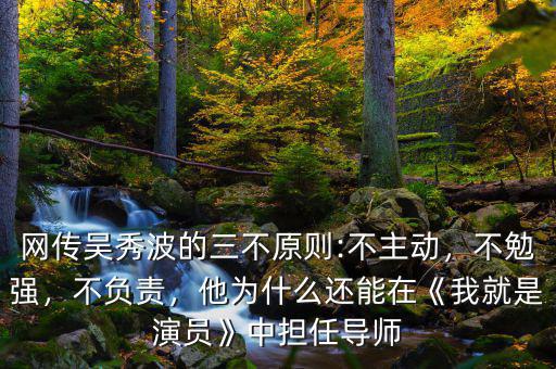 網(wǎng)傳吳秀波的三不原則:不主動，不勉強，不負(fù)責(zé)，他為什么還能在《我就是演員》中擔(dān)任導(dǎo)師