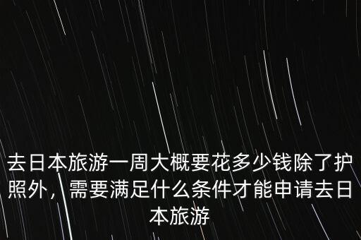 去日本旅游一周大概要花多少錢除了護照外，需要滿足什么條件才能申請去日本旅游