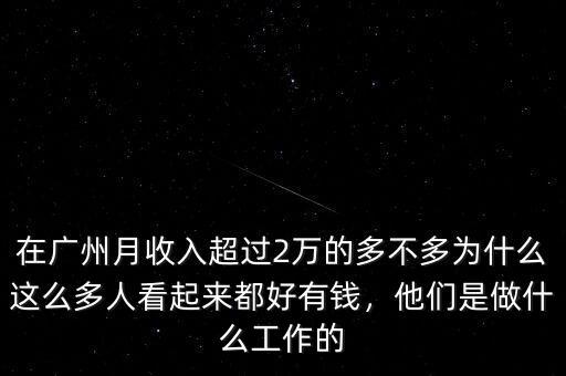 在廣州月收入超過2萬的多不多為什么這么多人看起來都好有錢，他們是做什么工作的