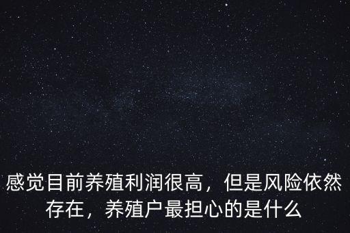 感覺目前養(yǎng)殖利潤很高，但是風(fēng)險依然存在，養(yǎng)殖戶最擔(dān)心的是什么