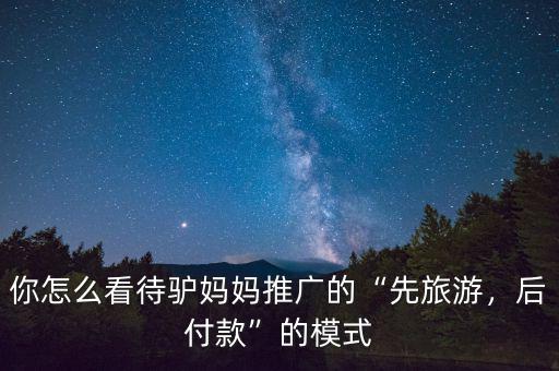 你怎么看待驢媽媽推廣的“先旅游，后付款”的模式
