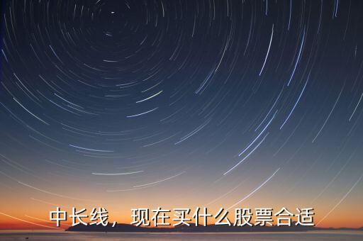 中長(zhǎng)線，現(xiàn)在買什么股票合適