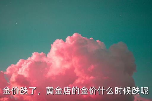 金價(jià)跌了，黃金店的金價(jià)什么時(shí)候跌呢