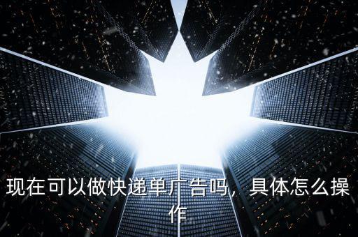 現(xiàn)在可以做快遞單廣告嗎，具體怎么操作