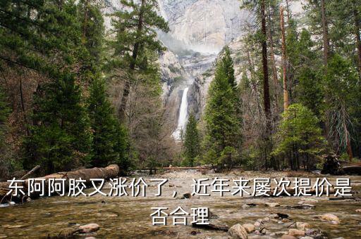 東阿阿膠又漲價(jià)了，近年來屢次提價(jià)是否合理