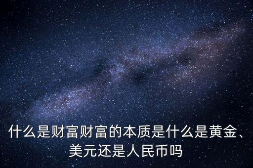什么是財(cái)富財(cái)富的本質(zhì)是什么是黃金、美元還是人民幣嗎