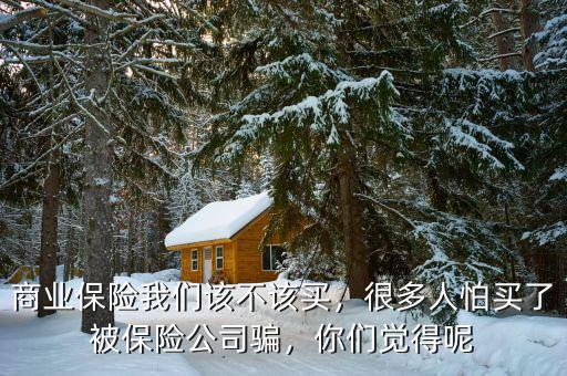 商業(yè)保險我們該不該買，很多人怕買了被保險公司騙，你們覺得呢