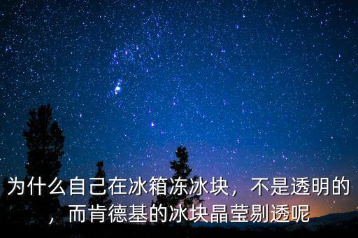 為什么自己在冰箱凍冰塊，不是透明的，而肯德基的冰塊晶瑩剔透呢