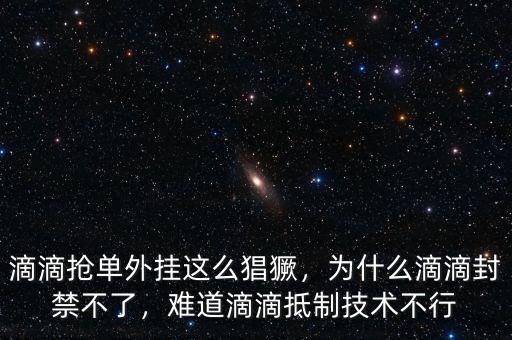 滴滴搶單外掛這么猖獗，為什么滴滴封禁不了，難道滴滴抵制技術(shù)不行