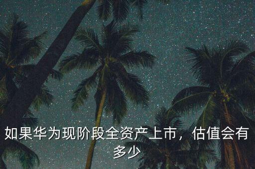 如果華為現(xiàn)階段全資產(chǎn)上市，估值會有多少