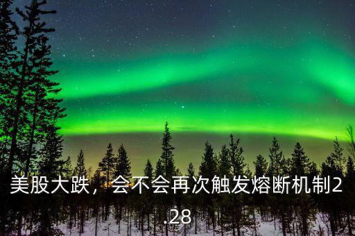 美股大跌，會不會再次觸發(fā)熔斷機制2.28