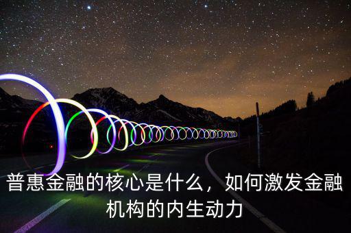 普惠金融的核心是什么，如何激發(fā)金融機(jī)構(gòu)的內(nèi)生動(dòng)力