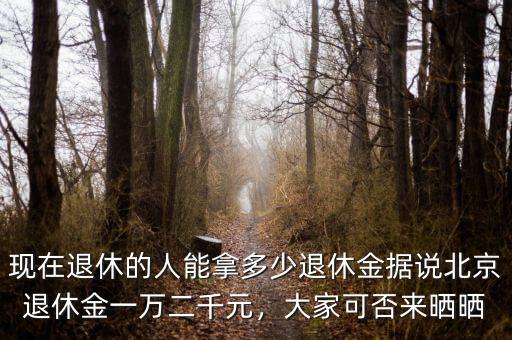 現(xiàn)在退休的人能拿多少退休金據(jù)說北京退休金一萬二千元，大家可否來曬曬
