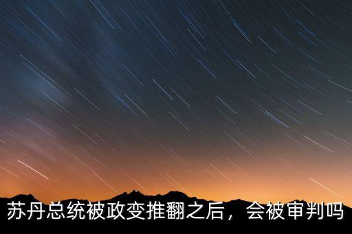 蘇丹總統(tǒng)被政變推翻之后，會(huì)被審判嗎