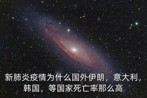 新肺炎疫情為什么國外伊朗，意大利，韓國，等國家死亡率那么高