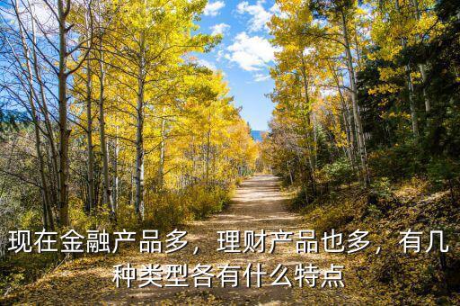 現(xiàn)在金融產(chǎn)品多，理財(cái)產(chǎn)品也多，有幾種類型各有什么特點(diǎn)