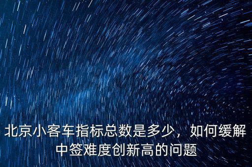 北京小客車指標(biāo)總數(shù)是多少，如何緩解中簽難度創(chuàng)新高的問題