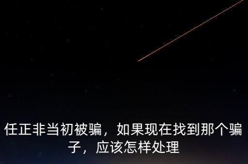 任正非當(dāng)初被騙，如果現(xiàn)在找到那個騙子，應(yīng)該怎樣處理