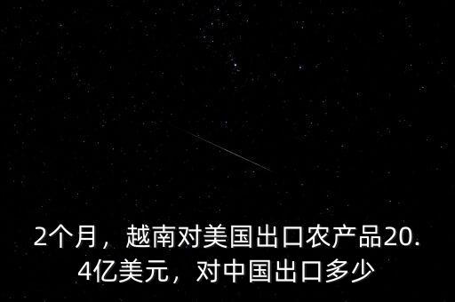 2個月，越南對美國出口農(nóng)產(chǎn)品20.4億美元，對中國出口多少
