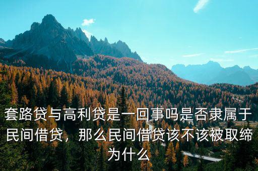 套路貸與高利貸是一回事嗎是否隸屬于民間借貸，那么民間借貸該不該被取締為什么